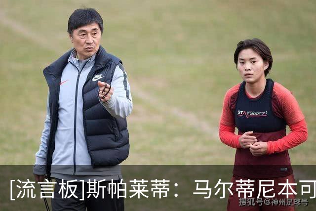 [流言板]斯帕莱蒂：马尔蒂尼本可以为意大利足球升档，我们开了倒车